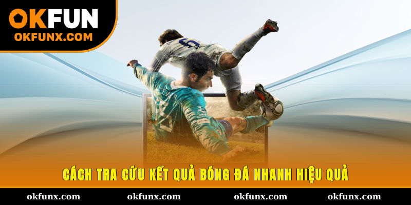 Cách tra cứu kết quả bóng đá nhanh, hiệu quả