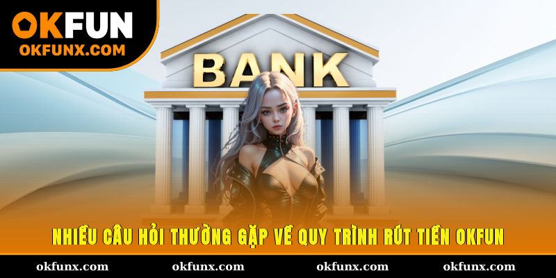 Nhiều câu hỏi thường gặp về quy trình rút tiền OKFUN