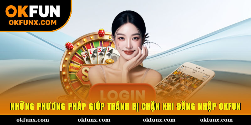 Những phương pháp giúp tránh bị chặn khi đăng nhập OKFUN