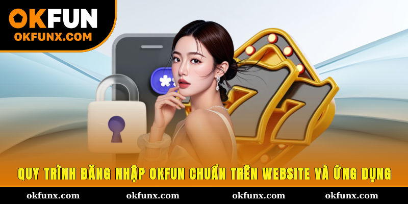 Quy trình đăng nhập OKFUN chuẩn trên website và ứng dụng